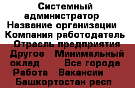 Системный администратор › Название организации ­ Компания-работодатель › Отрасль предприятия ­ Другое › Минимальный оклад ­ 1 - Все города Работа » Вакансии   . Башкортостан респ.